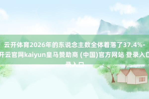 云开体育2026年的东说念主数全体着落了37.4%-开云官网kaiyun皇马赞助商 (中国)官方网站