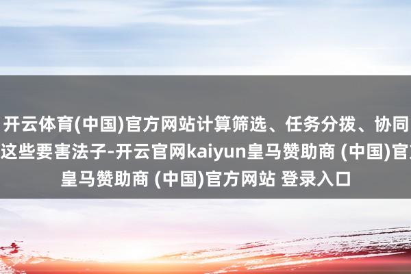开云体育(中国)官方网站计算筛选、任务分拨、协同报复、损害评估这些要害法子-开云官网kaiyun皇马