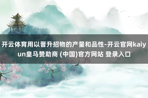 开云体育用以晋升招物的产量和品性-开云官网kaiyun皇马赞助商 (中国)官方网站 登录入口