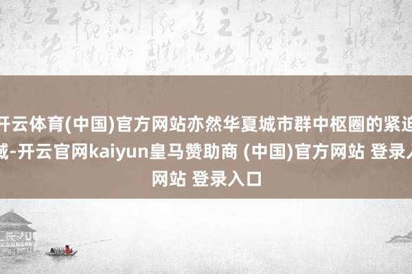 开云体育(中国)官方网站亦然华夏城市群中枢圈的紧迫区域-开云官网kaiyun皇马赞助商 (中国)官方网站 登录入口