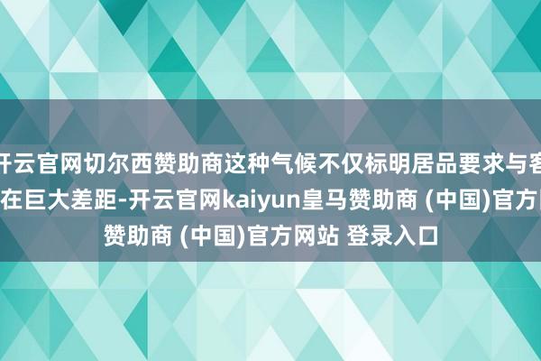 开云官网切尔西赞助商这种气候不仅标明居品要求与客户需求之间存在巨大差距-开云官网kaiyun皇马赞助商 (中国)官方网站 登录入口