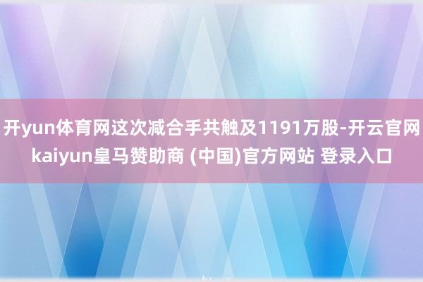 开yun体育网这次减合手共触及1191万股-开云官网kaiyun皇马赞助商 (中国)官方网站 登录入口