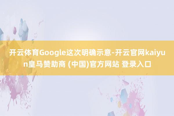 开云体育Google这次明确示意-开云官网kaiyun皇马赞助商 (中国)官方网站 登录入口