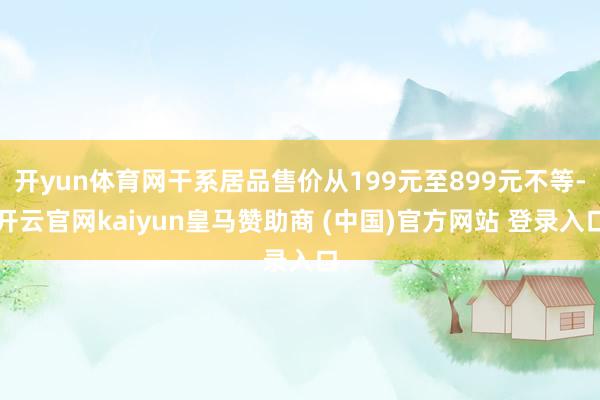 开yun体育网干系居品售价从199元至899元不等-开云官网kaiyun皇马赞助商 (中国)官方网站 登录入口