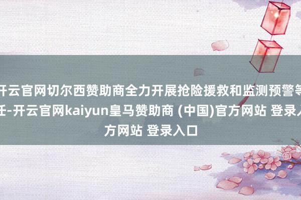 开云官网切尔西赞助商全力开展抢险援救和监测预警等责任-开云官网kaiyun皇马赞助商 (中国)官方网
