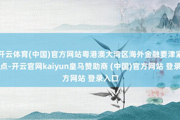 开云体育(中国)官方网站粤港澳大湾区海外金融要津紧迫节点-开云官网kaiyun皇马赞助商 (中国)官方网站 登录入口