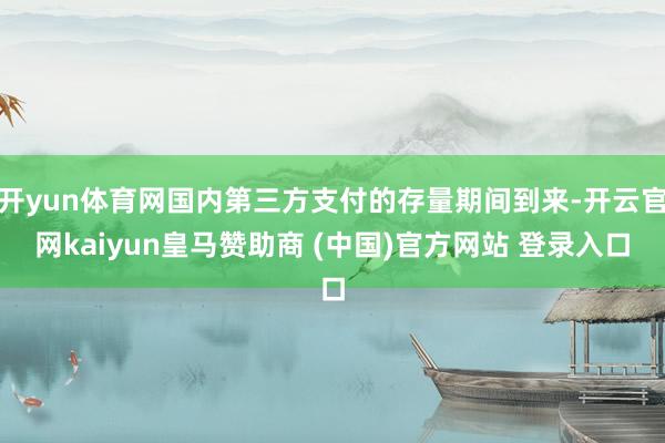 开yun体育网国内第三方支付的存量期间到来-开云官网kaiyun皇马赞助商 (中国)官方网站 登录入