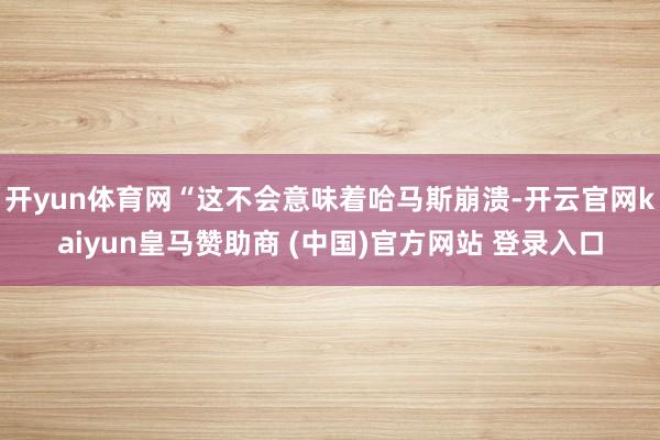 开yun体育网“这不会意味着哈马斯崩溃-开云官网kaiyun皇马赞助商 (中国)官方网站 登录入口