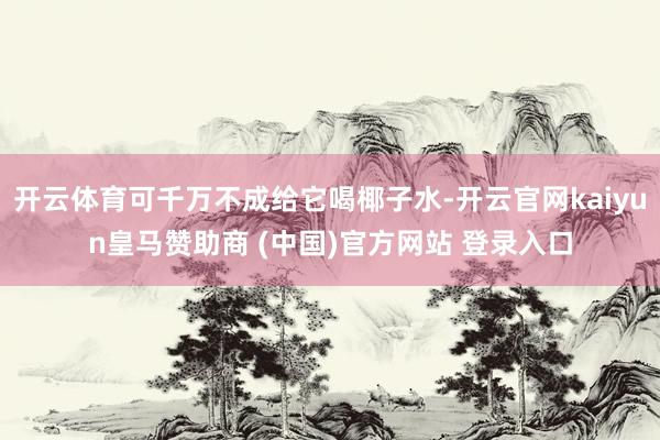 开云体育可千万不成给它喝椰子水-开云官网kaiyun皇马赞助商 (中国)官方网站 登录入口