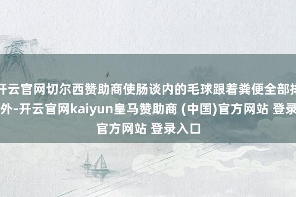 开云官网切尔西赞助商使肠谈内的毛球跟着粪便全部排出体外-开云官网kaiyun皇马赞助商 (中国)官方